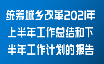 统筹城乡改革2021年上半年工作总结和下半年工作计划的报告