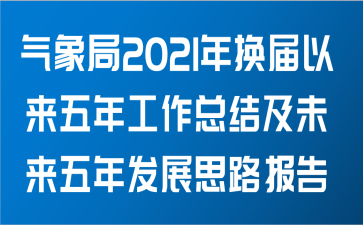 气象局关于2021年换届以来五年工作总结及未来五年发展思路的报告范文