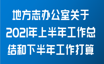 地方志办公室关于2021年上半年工作总结和下半年工作打算范文