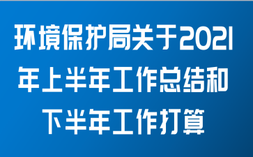 环境保护局关于2021年上半年工作总结和下半年工作打算范文