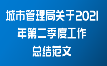 城市管理局关于2021年第二季度工作总结范文