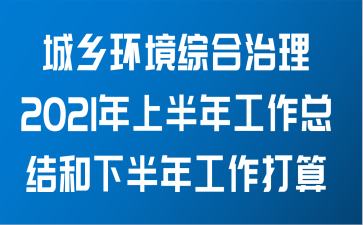 城乡环境综合治理关于2021年上半年工作总结和下半年工作打算范文