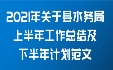 2021年关于县水务局上半年工作总结及下半年计划范文