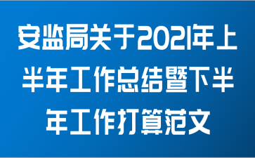 安监局关于2021年上半年工作总结暨下半年工作打算范文