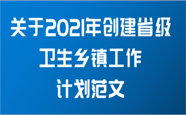 关于2021年创建省级卫生乡镇工作计划范文