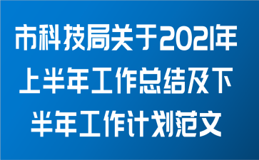 市科技局关于2021年上半年工作总结及下半年工作计划范文