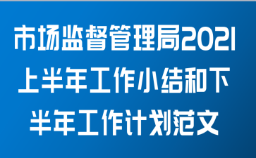 市场监督管理局2021上半年工作小结和下半年工作计划范文