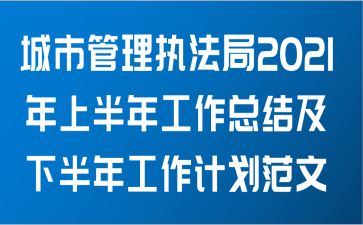 城市管理执法局2021年上半年工作总结及下半年工作计划范文